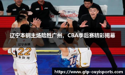 辽宁本钢主场险胜广州，CBA季后赛精彩揭幕