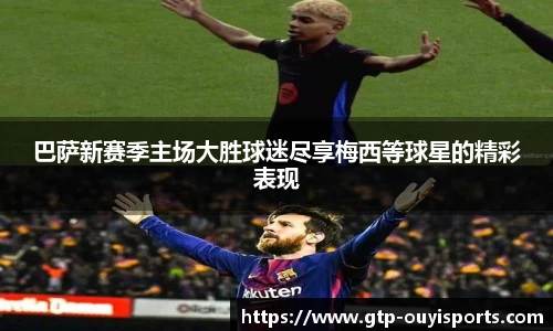 巴萨新赛季主场大胜球迷尽享梅西等球星的精彩表现