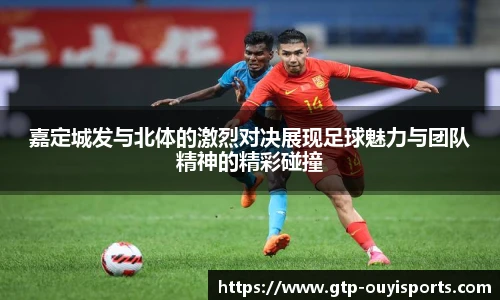 嘉定城发与北体的激烈对决展现足球魅力与团队精神的精彩碰撞