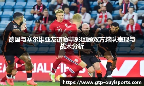 德国与塞尔维亚友谊赛精彩回顾双方球队表现与战术分析