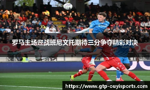 罗马主场迎战班尼文托期待三分争夺精彩对决