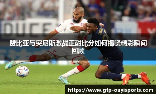 赞比亚与突尼斯激战正酣比分如何揭晓精彩瞬间回顾