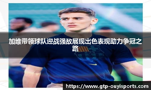 加维带领球队迎战强敌展现出色表现助力争冠之路