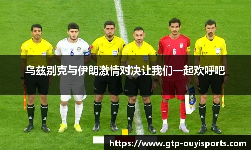 乌兹别克与伊朗激情对决让我们一起欢呼吧